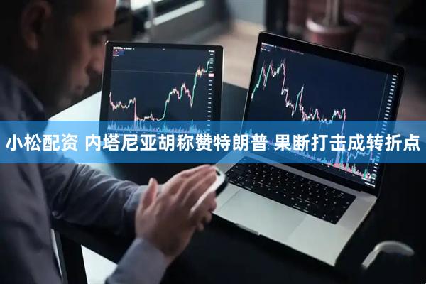 小松配资 内塔尼亚胡称赞特朗普 果断打击成转折点