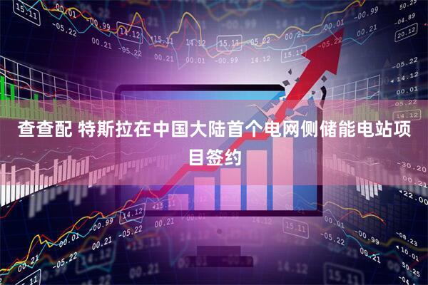 查查配 特斯拉在中国大陆首个电网侧储能电站项目签约