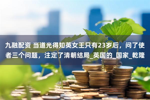 九融配资 当道光得知英女王只有23岁后，问了使者三个问题，注定了清朝结局_英国的_国家_乾隆