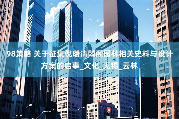98策略 关于征集倪瓒清閟阁园林相关史料与设计方案的启事_文化_无锡_云林