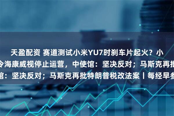 天盈配资 赛道测试小米YU7时刹车片起火？小米深夜回应；加政府命令海康威视停止运营，中使馆：坚决反对；马斯克再批特朗普税改法案丨每经早参