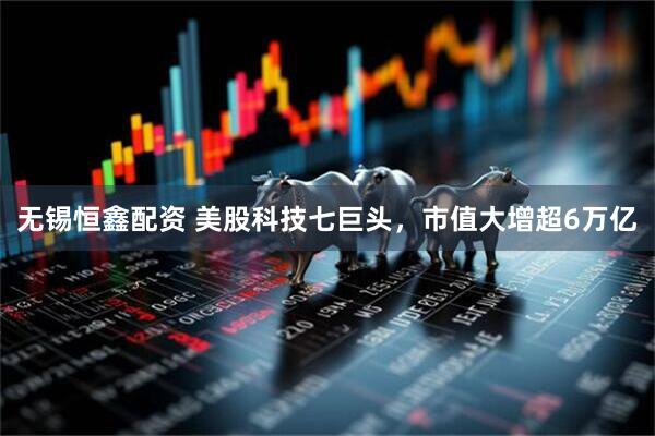 无锡恒鑫配资 美股科技七巨头，市值大增超6万亿