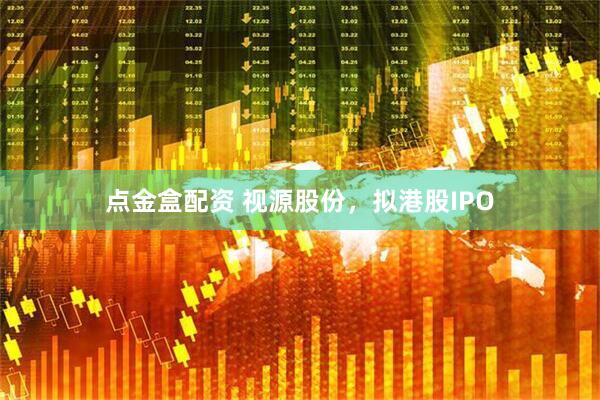 点金盒配资 视源股份，拟港股IPO