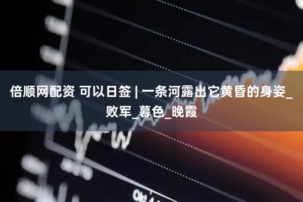 倍顺网配资 可以日签 | 一条河露出它黄昏的身姿_败军_暮色_晚霞