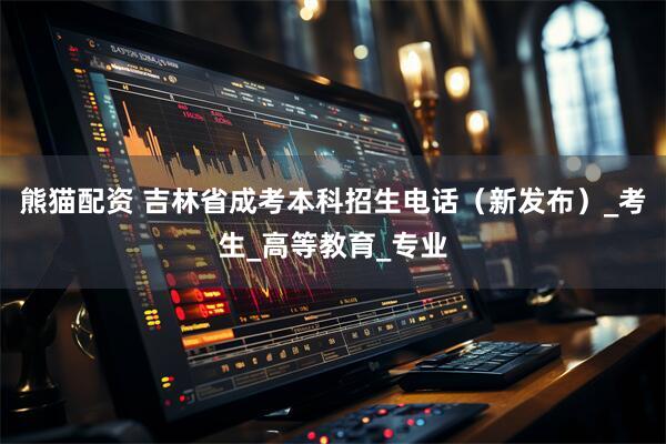 熊猫配资 吉林省成考本科招生电话（新发布）_考生_高等教育_专业