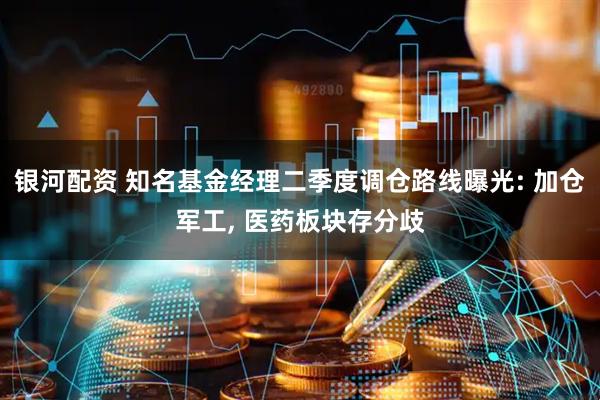 银河配资 知名基金经理二季度调仓路线曝光: 加仓军工, 医药板块存分歧