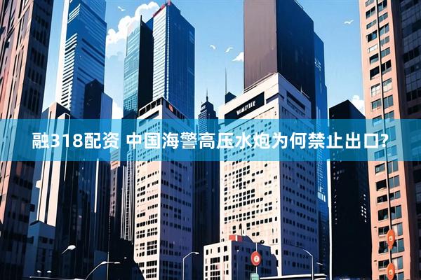融318配资 中国海警高压水炮为何禁止出口?