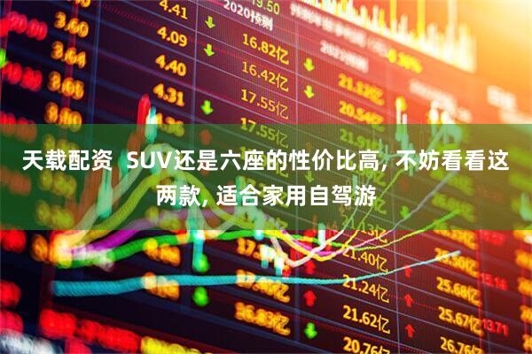 天载配资  SUV还是六座的性价比高, 不妨看看这两款, 适合家用自驾游