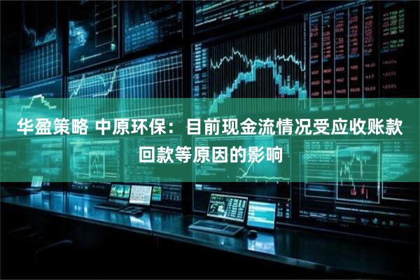 华盈策略 中原环保：目前现金流情况受应收账款回款等原因的影响