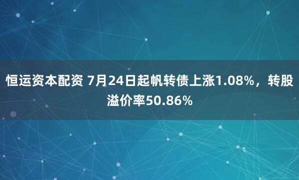 恒运资本配资 7月24日起帆转债上涨1.08%，转股溢价率50.86%
