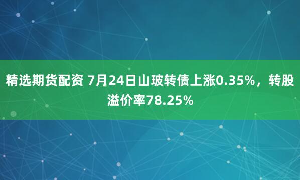 精选期货配资 7月24日山玻转债上涨0.35%，转股溢价率78.25%