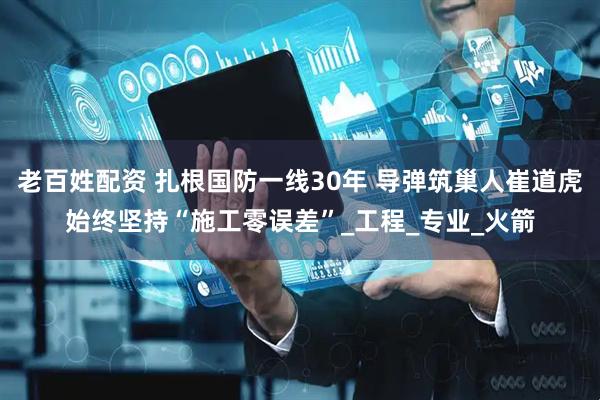 老百姓配资 扎根国防一线30年 导弹筑巢人崔道虎始终坚持“施工零误差”_工程_专业_火箭