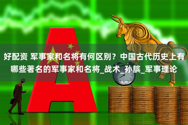 好配资 军事家和名将有何区别？中国古代历史上有哪些著名的军事家和名将_战术_孙膑_军事理论