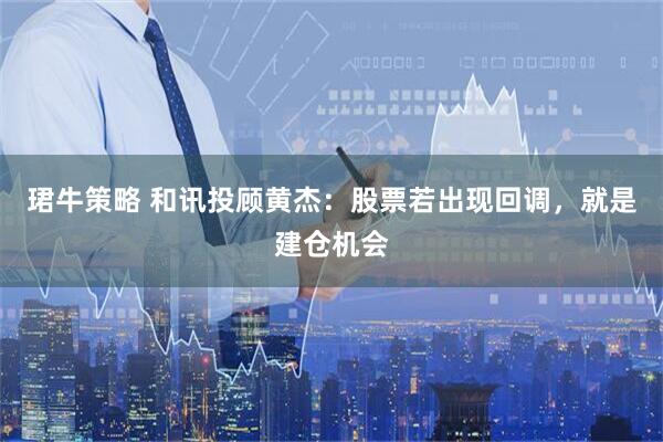 珺牛策略 和讯投顾黄杰：股票若出现回调，就是建仓机会