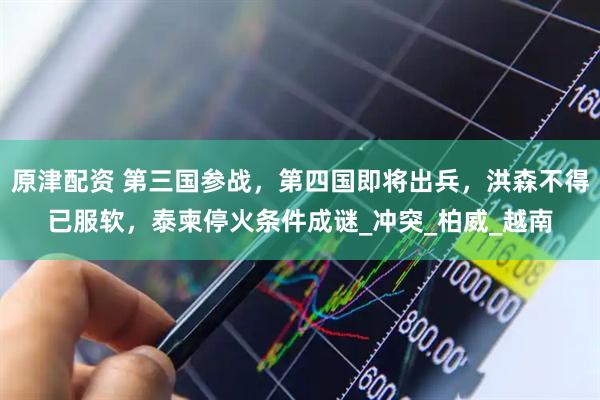 原津配资 第三国参战，第四国即将出兵，洪森不得已服软，泰柬停火条件成谜_冲突_柏威_越南