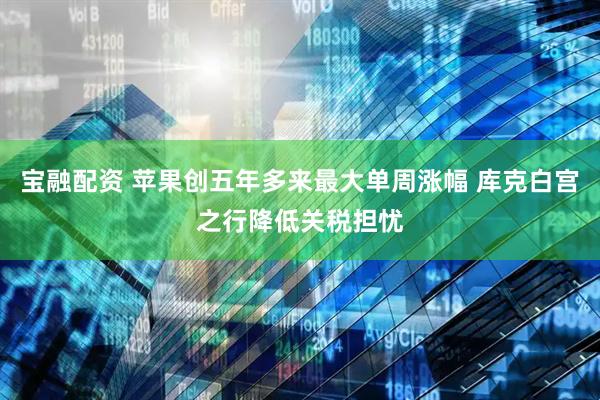 宝融配资 苹果创五年多来最大单周涨幅 库克白宫之行降低关税担忧