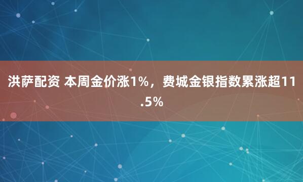 洪萨配资 本周金价涨1%，费城金银指数累涨超11.5%