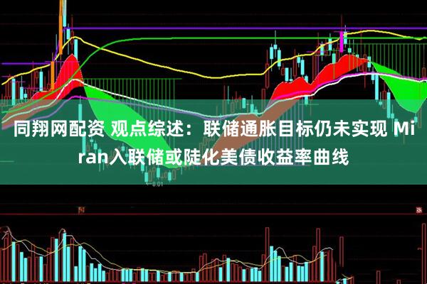 同翔网配资 观点综述：联储通胀目标仍未实现 Miran入联储或陡化美债收益率曲线