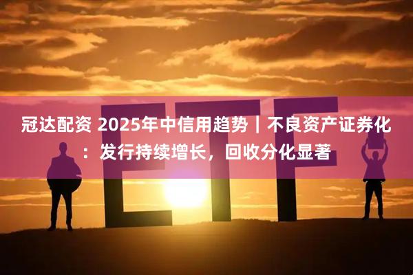 冠达配资 2025年中信用趋势｜不良资产证券化：发行持续增长，回收分化显著