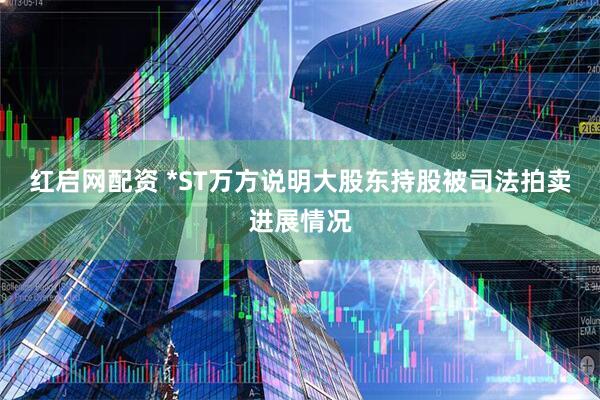 红启网配资 *ST万方说明大股东持股被司法拍卖进展情况