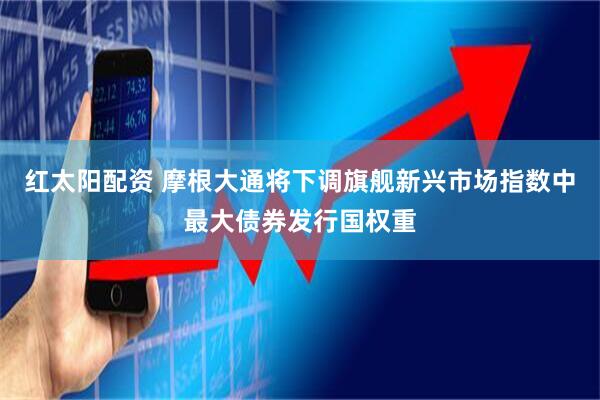 红太阳配资 摩根大通将下调旗舰新兴市场指数中最大债券发行国权重