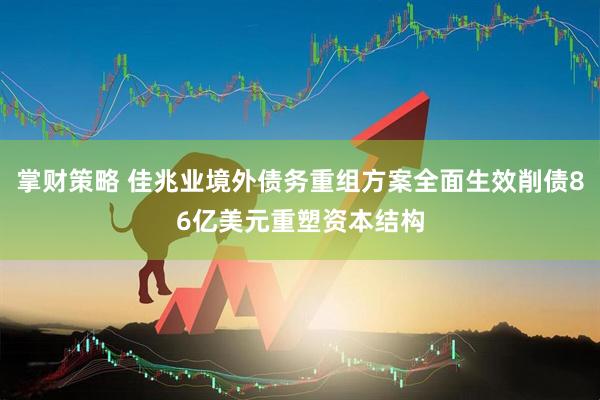 掌财策略 佳兆业境外债务重组方案全面生效削债86亿美元重塑资本结构