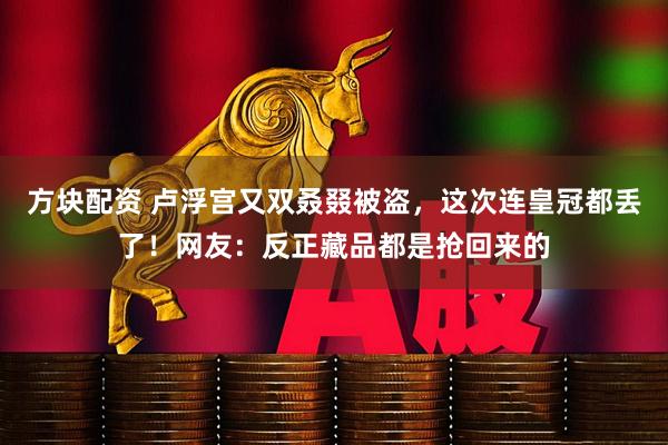 方块配资 卢浮宫又双叒叕被盗，这次连皇冠都丢了！网友：反正藏品都是抢回来的