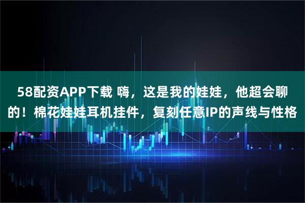 58配资APP下载 嗨，这是我的娃娃，他超会聊的！棉花娃娃耳机挂件，复刻任意IP的声线与性格