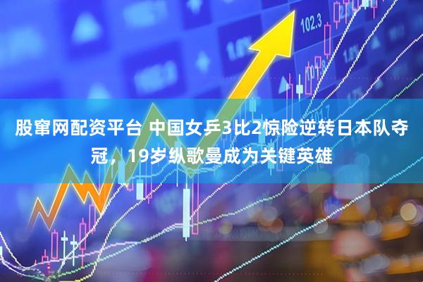 股窜网配资平台 中国女乒3比2惊险逆转日本队夺冠，19岁纵歌曼成为关键英雄