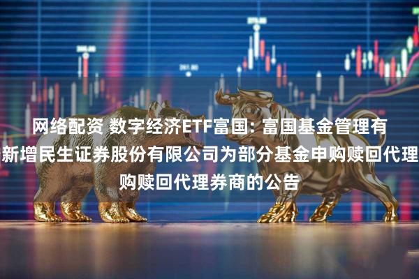 网络配资 数字经济ETF富国: 富国基金管理有限公司关于新增民生证券股份有限公司为部分基金申购赎回代理券商的公告