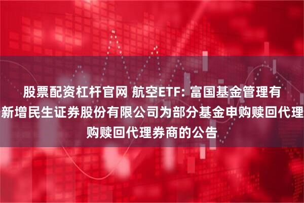 股票配资杠杆官网 航空ETF: 富国基金管理有限公司关于新增民生证券股份有限公司为部分基金申购赎回代理券商的公告