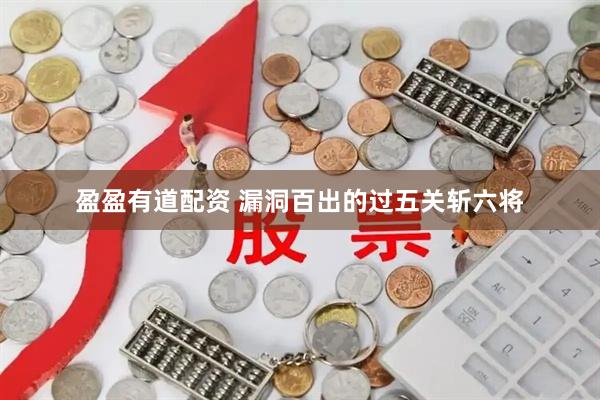 盈盈有道配资 漏洞百出的过五关斩六将