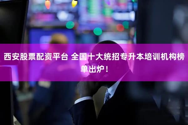 西安股票配资平台 全国十大统招专升本培训机构榜单出炉！