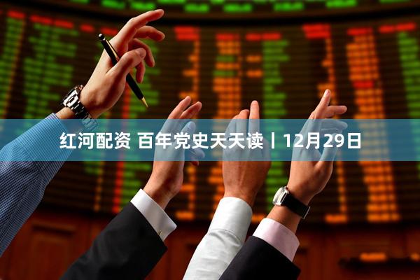 红河配资 百年党史天天读丨12月29日
