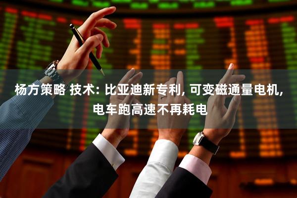 杨方策略 技术: 比亚迪新专利, 可变磁通量电机, 电车跑高速不再耗电
