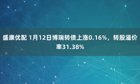 盛康优配 1月12日博瑞转债上涨0.16%，转股溢价率31.38%