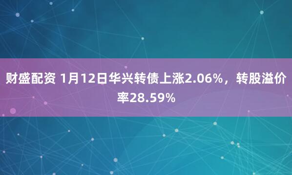 财盛配资 1月12日华兴转债上涨2.06%,转股溢价率28.59%