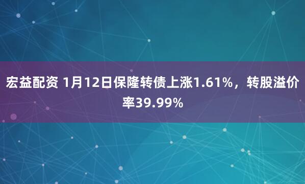 宏益配资 1月12日保隆转债上涨1.61%，转股溢价率39.99%