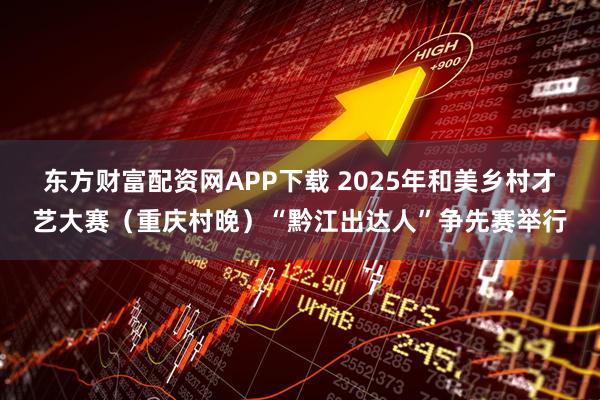 东方财富配资网APP下载 2025年和美乡村才艺大赛（重庆村晚）“黔江出达人”争先赛举行