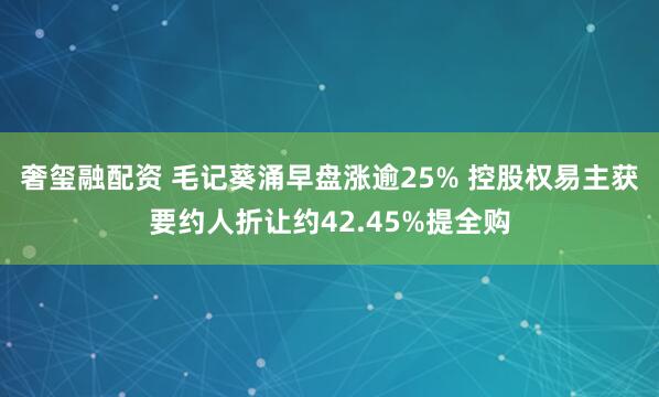奢玺融配资 毛记葵涌早盘涨逾25% 控股权易主获要约人折让约42.45%提全购