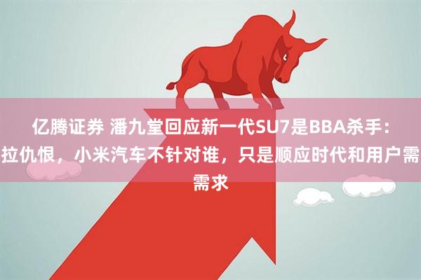 亿腾证券 潘九堂回应新一代SU7是BBA杀手：别拉仇恨，小米汽车不针对谁，只是顺应时代和用户需求