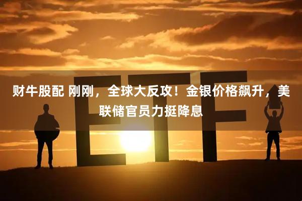 财牛股配 刚刚，全球大反攻！金银价格飙升，美联储官员力挺降息