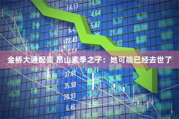 金桥大通配资 昂山素季之子：她可能已经去世了