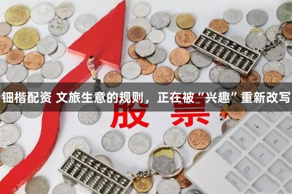 钿楷配资 文旅生意的规则，正在被“兴趣”重新改写