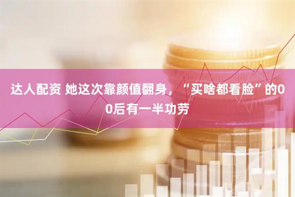达人配资 她这次靠颜值翻身，“买啥都看脸”的00后有一半功劳